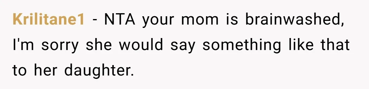 Krilitane1 − NTA your mom is brainwashed, I'm sorry she would say something like that to her daughter.