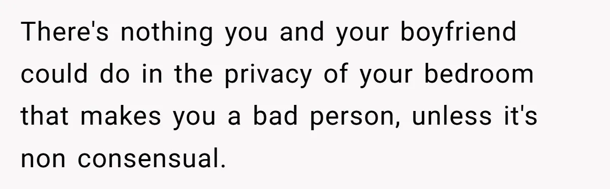 There's nothing you and your boyfriend could do in the privacy of your bedroom that makes you a bad person, unless it's non consensual.