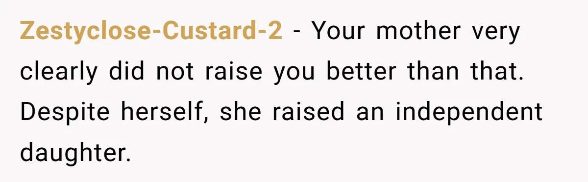 Zestyclose-Custard-2 − Your mother very clearly did not raise you better than that. Despite herself, she raised an independent daughter.
