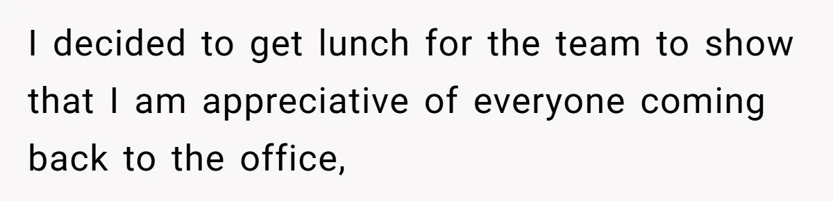 I decided to get lunch for the team to show that I am appreciative of everyone coming back to the office,