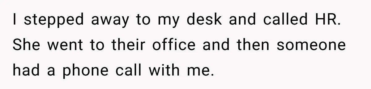 I stepped away to my desk and called HR. She went to their office and then someone had a phone call with me.