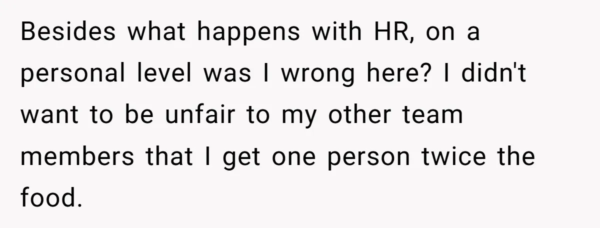 Besides what happens with HR, on a personal level was I wrong here? I didn't want to be unfair to my other team members that I get one person twice...