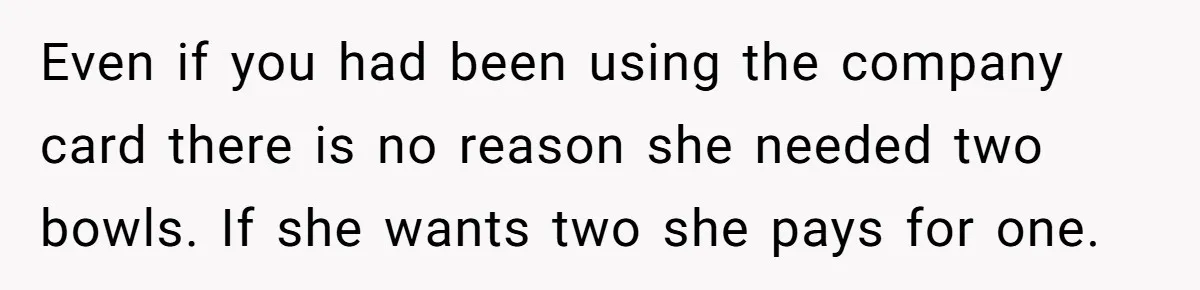 Even if you had been using the company card there is no reason she needed two bowls. If she wants two she pays for one.
