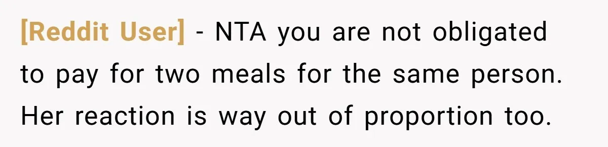 [Reddit User] − NTA you are not obligated to pay for two meals for the same person. Her reaction is way out of proportion too.