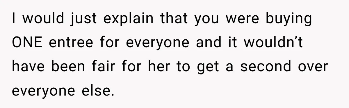 I would just explain that you were buying ONE entree for everyone and it wouldn’t have been fair for her to get a second over everyone else.