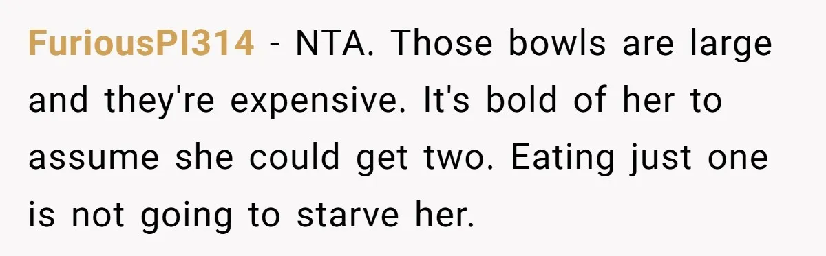 FuriousPI314 − NTA. Those bowls are large and they're expensive. It's bold of her to assume she could get two. Eating just one is not going to starve her.