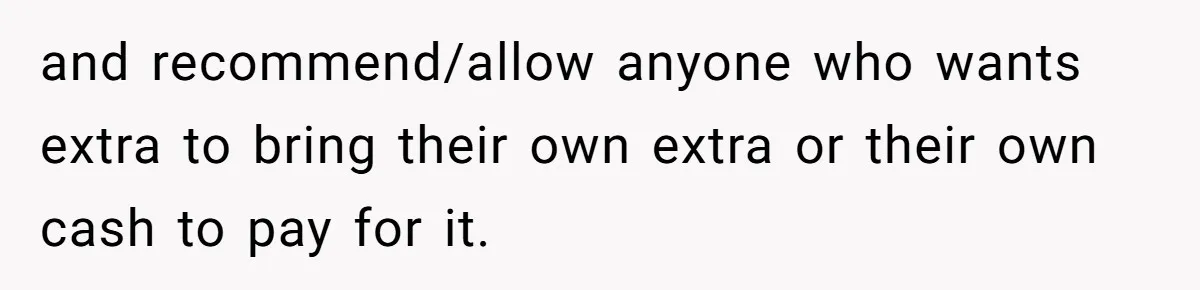 and recommend/allow anyone who wants extra to bring their own extra or their own cash to pay for it.