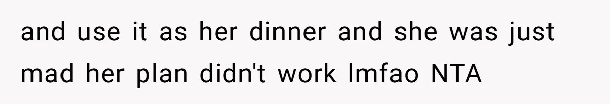 and use it as her dinner and she was just mad her plan didn't work lmfao NTA