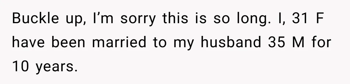 Buckle up, I’m sorry this is so long. I, 31 F have been married to my husband 35 M for 10 years.