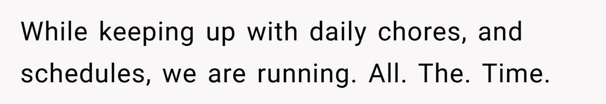 While keeping up with daily chores, and schedules, we are running. All. The. Time.