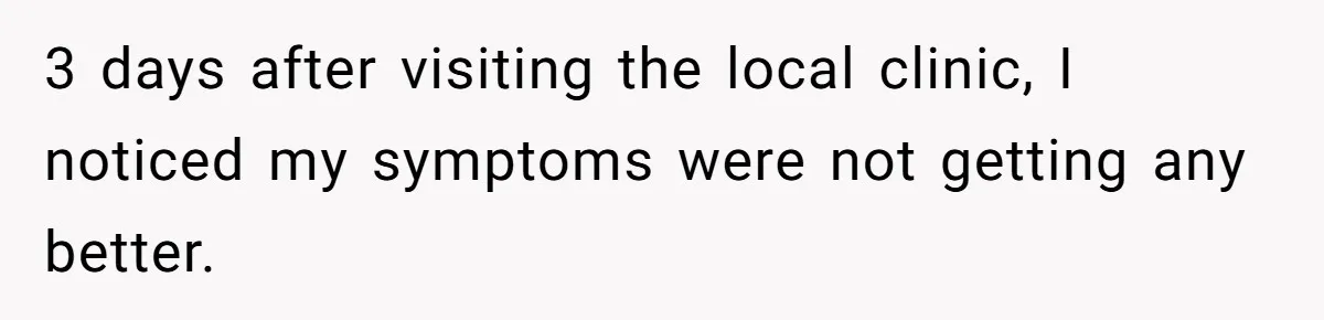 3 days after visiting the local clinic, I noticed my symptoms were not getting any better.