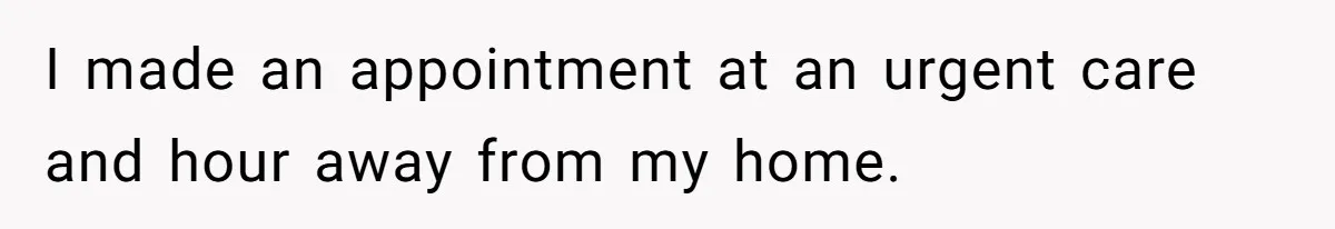 I made an appointment at an urgent care and hour away from my home.