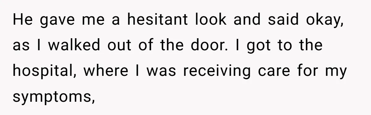 He gave me a hesitant look and said okay, as I walked out of the door. I got to the hospital, where I was receiving care for my symptoms,