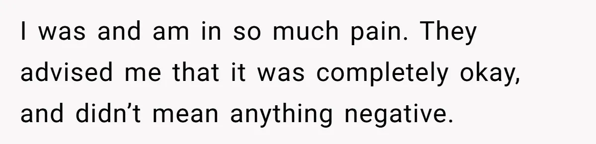 I was and am in so much pain. They advised me that it was completely okay, and didn’t mean anything negative.