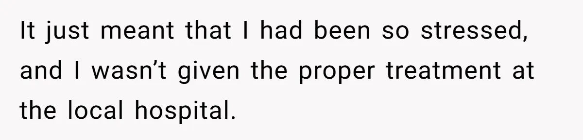 It just meant that I had been so stressed, and I wasn’t given the proper treatment at the local hospital.