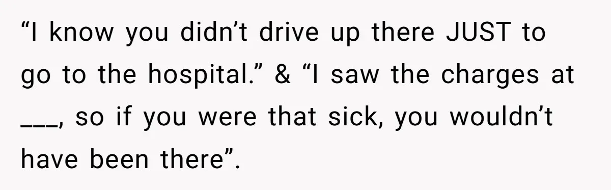 “I know you didn’t drive up there JUST to go to the hospital.” & “I saw the charges at ___, so if you were that sick, you wouldn’t have been...