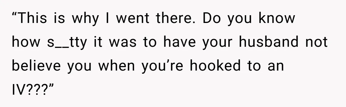 “This is why I went there. Do you know how s__tty it was to have your husband not believe you when you’re hooked to an IV???”