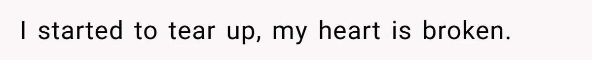 I started to tear up, my heart is broken.
