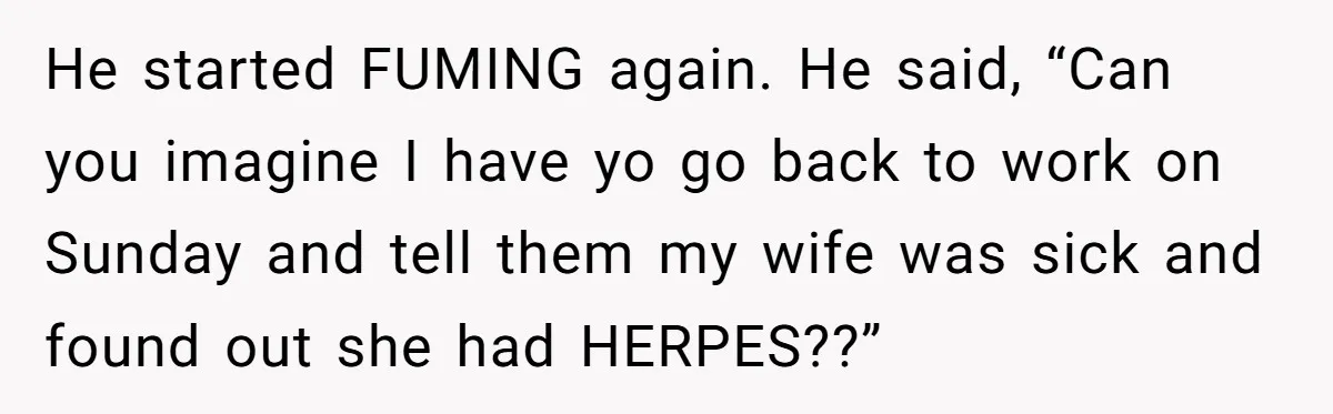 He started FUMING again. He said, “Can you imagine I have yo go back to work on Sunday and tell them my wife was sick and found out she had...