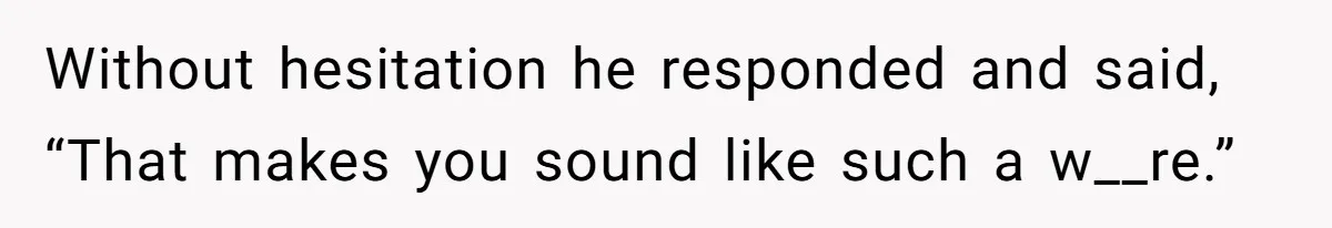 Without hesitation he responded and said, “That makes you sound like such a w__re.”