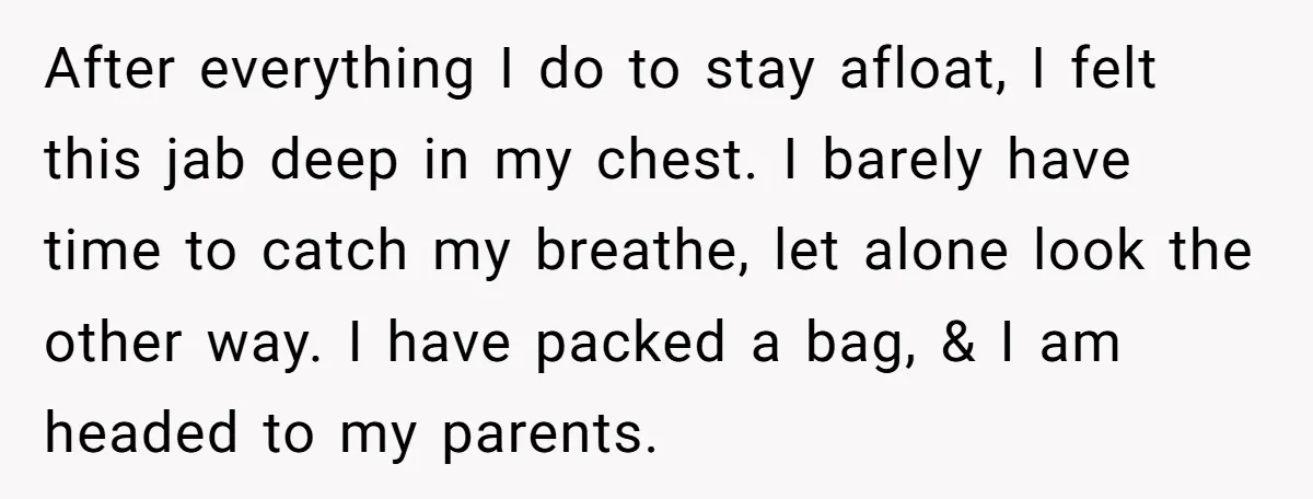 After everything I do to stay afloat, I felt this jab deep in my chest. I barely have time to catch my breathe, let alone look the other way. I...