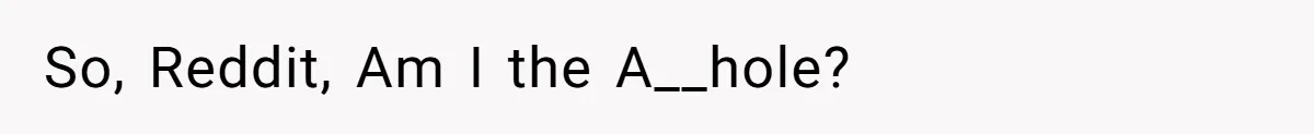 So, Reddit, Am I the A__hole?