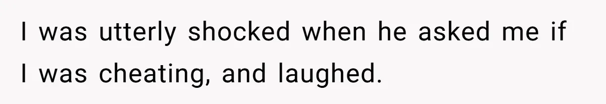 I was utterly shocked when he asked me if I was cheating, and laughed.