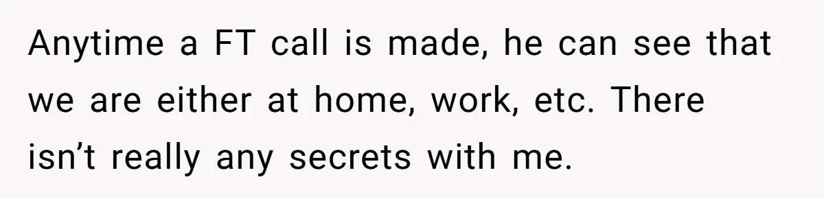 Anytime a FT call is made, he can see that we are either at home, work, etc. There isn’t really any secrets with me.