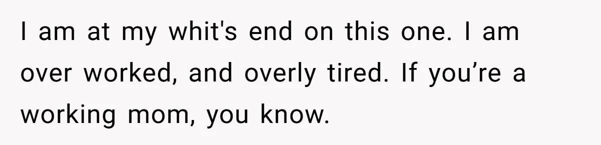 I am at my whit's end on this one. I am over worked, and overly tired. If you’re a working mom, you know.