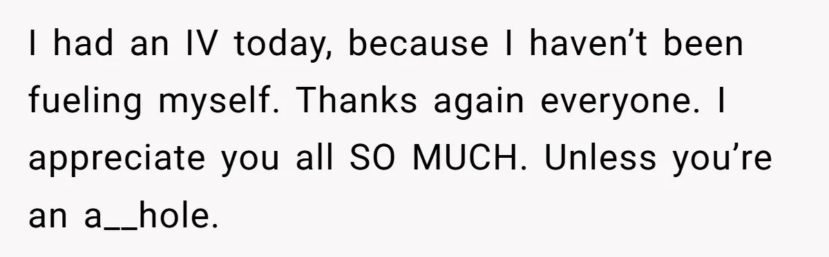 I had an IV today, because I haven’t been fueling myself. Thanks again everyone. I appreciate you all SO MUCH. Unless you’re an a__hole.