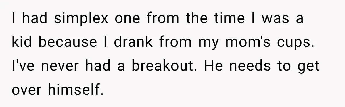 I had simplex one from the time I was a kid because I drank from my mom's cups. I've never had a breakout. He needs to get over himself.