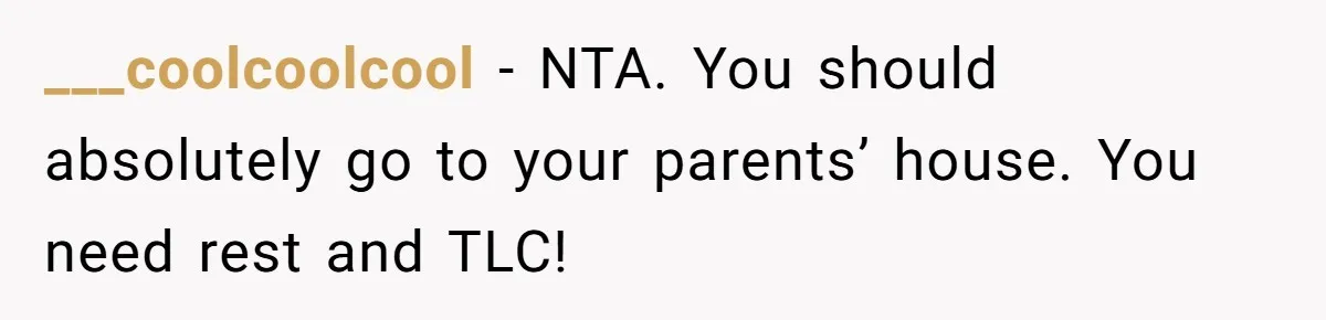 ___coolcoolcool − NTA. You should absolutely go to your parents’ house. You need rest and TLC!