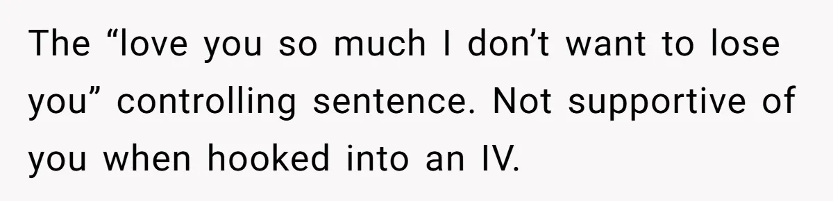 The “love you so much I don’t want to lose you” controlling sentence. Not supportive of you when hooked into an IV.