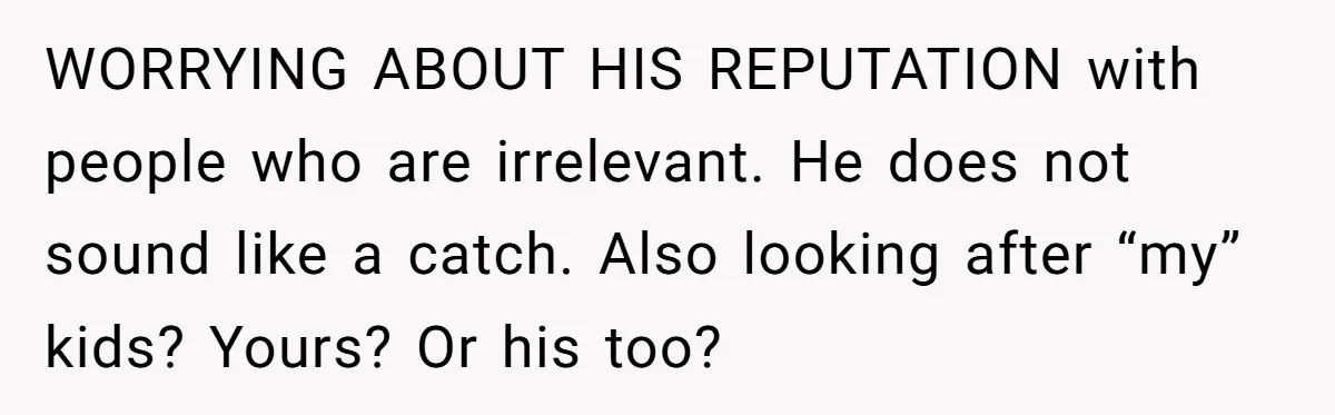 WORRYING ABOUT HIS REPUTATION with people who are irrelevant. He does not sound like a catch. Also looking after “my” kids? Yours? Or his too?