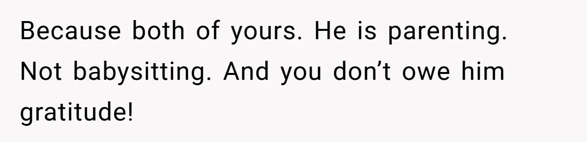 Because both of yours. He is parenting. Not babysitting. And you don’t owe him gratitude!