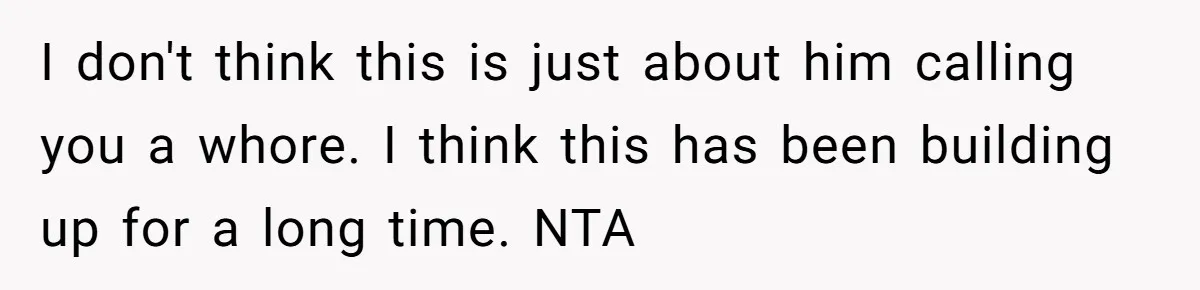 I don't think this is just about him calling you a whore. I think this has been building up for a long time. NTA