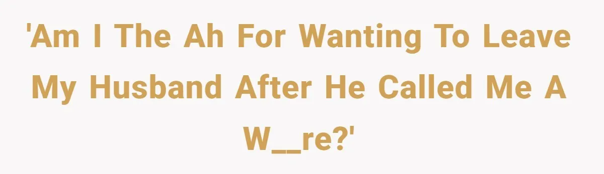 'Am I the AH for wanting to leave my husband after he called me a w__re?'