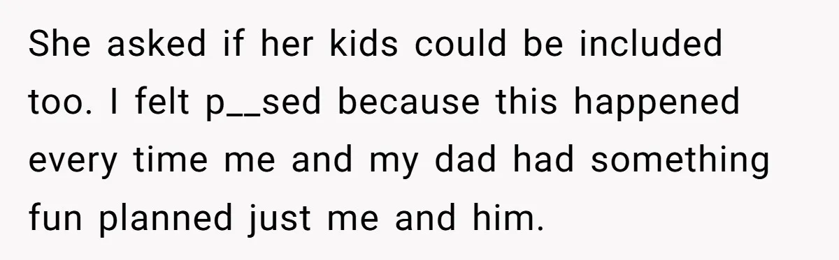 She asked if her kids could be included too. I felt p__sed because this happened every time me and my dad had something fun planned just me and him.