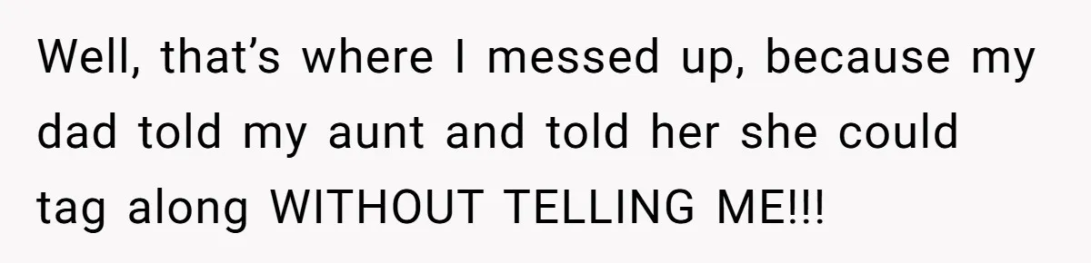 Well, that’s where I messed up, because my dad told my aunt and told her she could tag along WITHOUT TELLING ME!!!