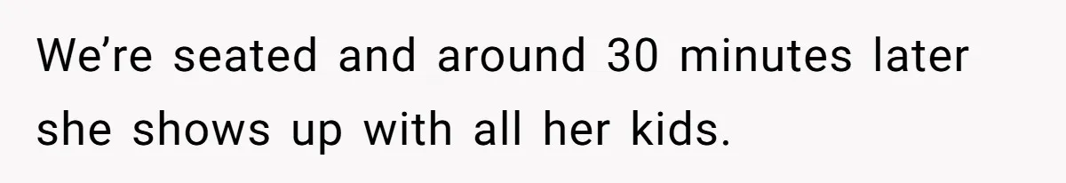 We’re seated and around 30 minutes later she shows up with all her kids.