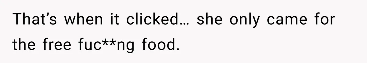 That’s when it clicked… she only came for the free fuc**ng food.