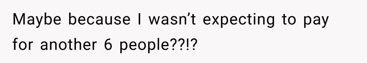 Maybe because I wasn’t expecting to pay for another 6 people??!?