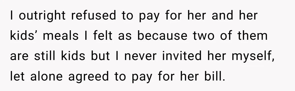 I outright refused to pay for her and her kids’ meals I felt as because two of them are still kids but I never invited her myself, let alone agreed...