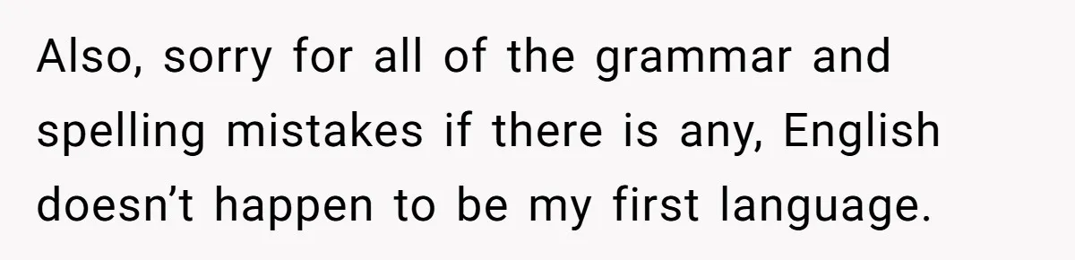 Also, sorry for all of the grammar and spelling mistakes if there is any, English doesn’t happen to be my first language.