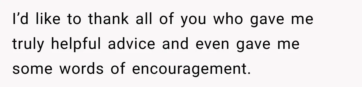 I’d like to thank all of you who gave me truly helpful advice and even gave me some words of encouragement.