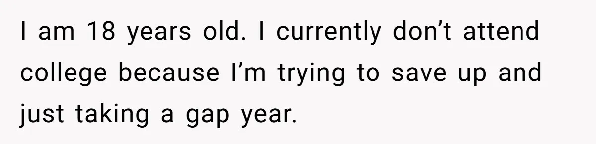 I am 18 years old. I currently don’t attend college because I’m trying to save up and just taking a gap year.