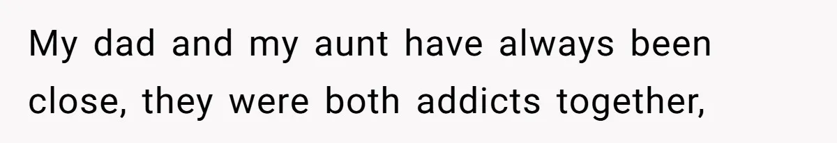 My dad and my aunt have always been close, they were both addicts together,