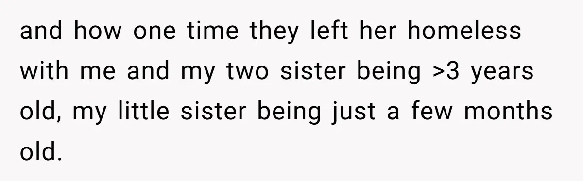 and how one time they left her homeless with me and my two sister being >3 years old, my little sister being just a few months old.
