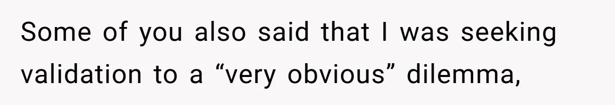 Some of you also said that I was seeking validation to a “very obvious” dilemma,