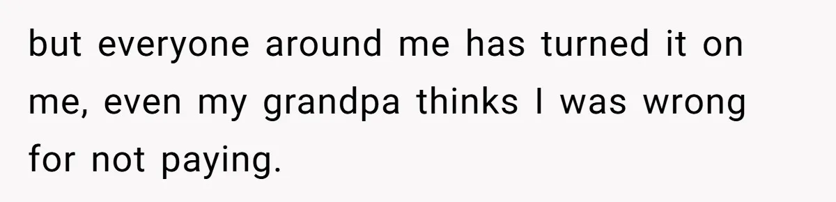 but everyone around me has turned it on me, even my grandpa thinks I was wrong for not paying.